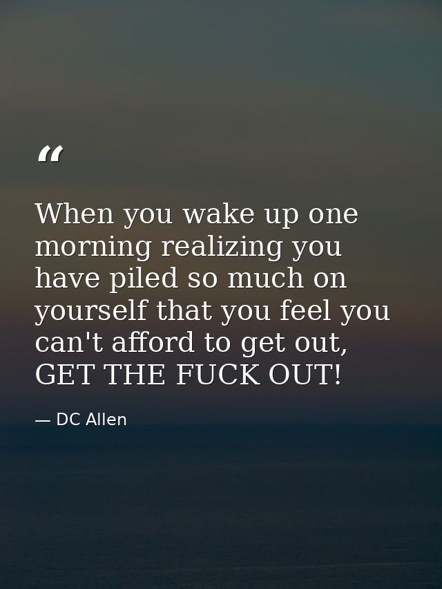 When you wake up one morning realizing you have piled so much on yourself that you feel you can't afford to get out, GET — DC Allen