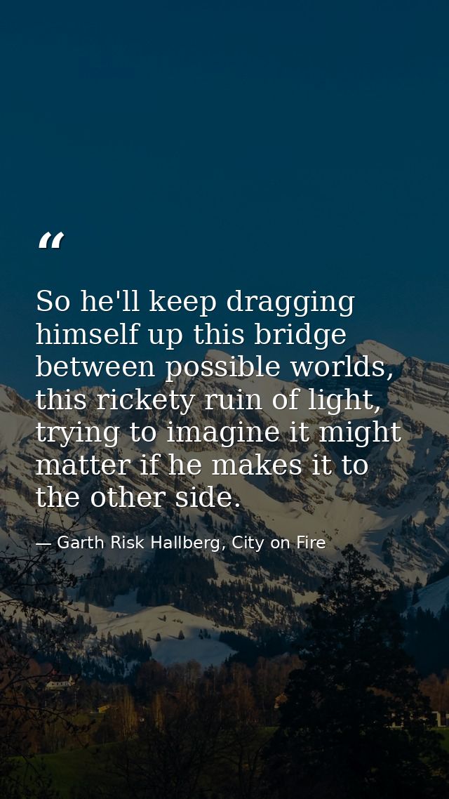 So he'll keep dragging himself up this bridge between possible worlds, this rickety ruin of light, trying to imagine it  — Garth Risk Hallberg, City on Fire