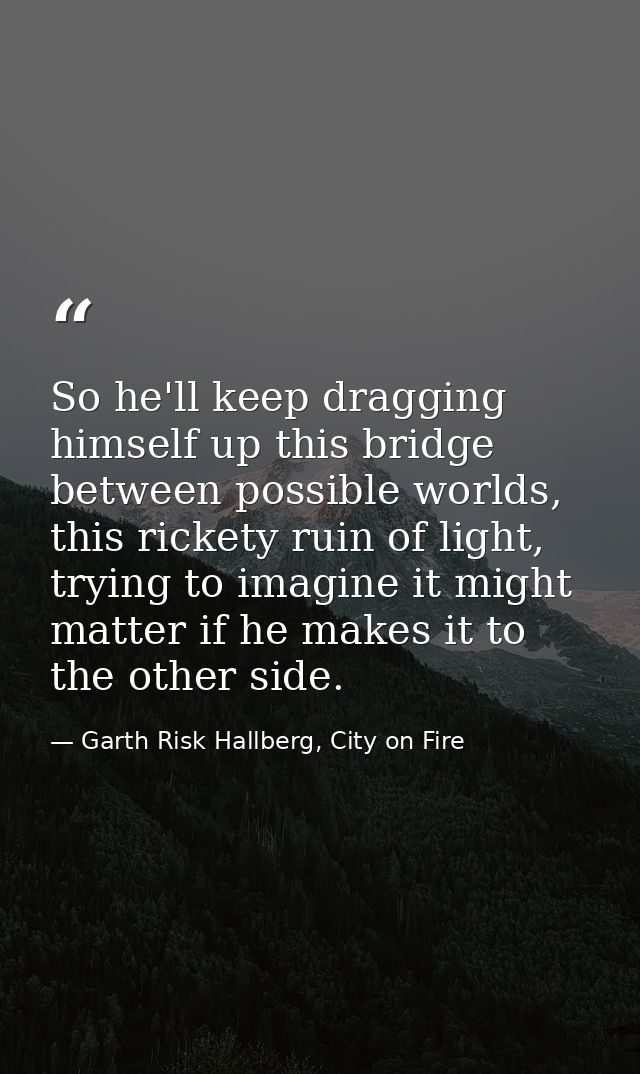 So he'll keep dragging himself up this bridge between possible worlds, this rickety ruin of light, trying to imagine it  — Garth Risk Hallberg, City on Fire