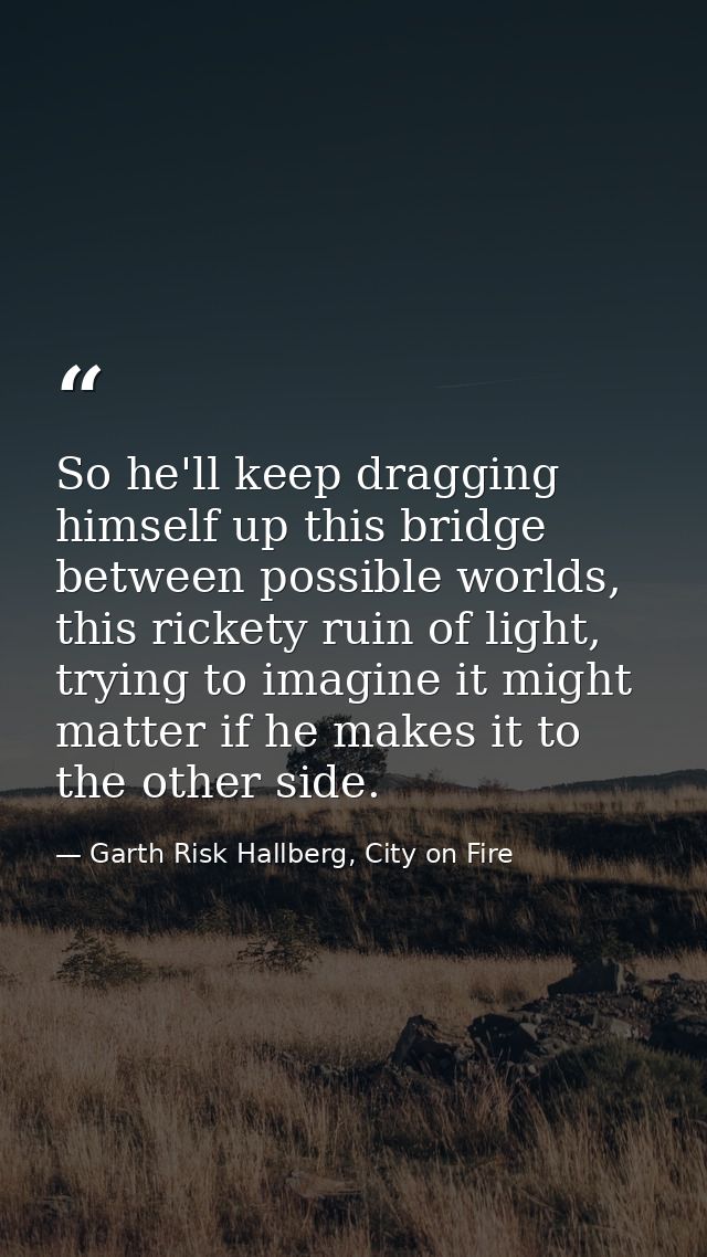 So he'll keep dragging himself up this bridge between possible worlds, this rickety ruin of light, trying to imagine it  — Garth Risk Hallberg, City on Fire