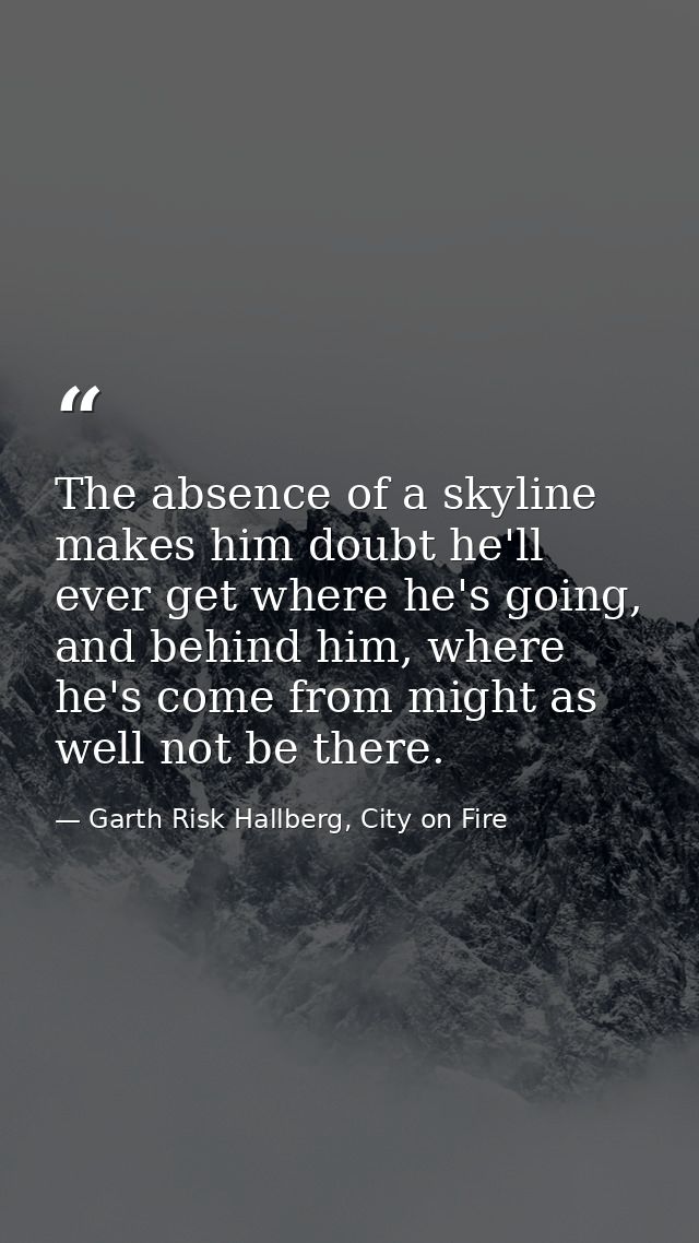 The absence of a skyline makes him doubt he'll ever get where he's going, and behind him, where he's come from might as  — Garth Risk Hallberg, City on Fire