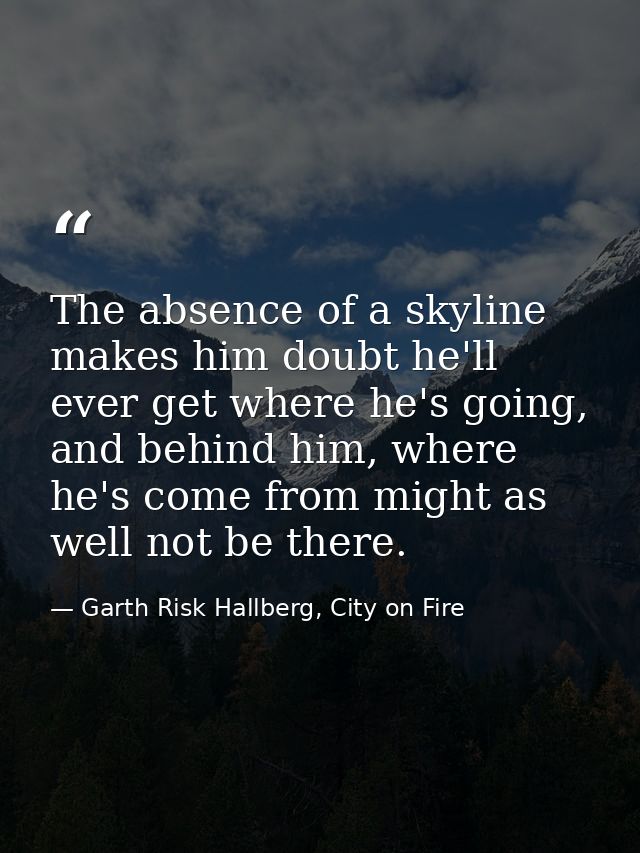 The absence of a skyline makes him doubt he'll ever get where he's going, and behind him, where he's come from might as  — Garth Risk Hallberg, City on Fire
