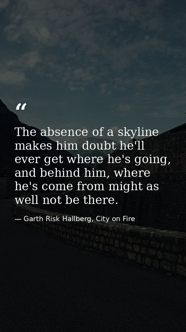 The absence of a skyline makes him doubt he'll ever get where he's going, and behind him, where he's come from might as  — Garth Risk Hallberg, City on Fire