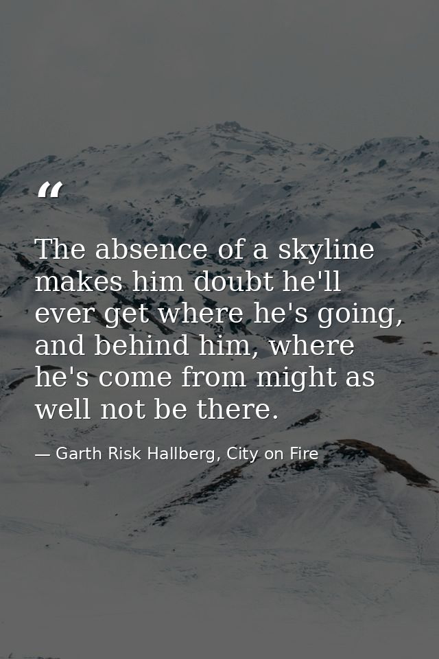 The absence of a skyline makes him doubt he'll ever get where he's going, and behind him, where he's come from might as  — Garth Risk Hallberg, City on Fire