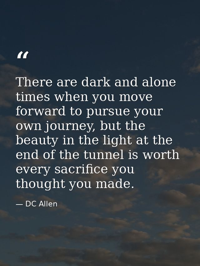 There are dark and alone times when you move forward to pursue your own journey, but the beauty in the light at the end  — DC Allen