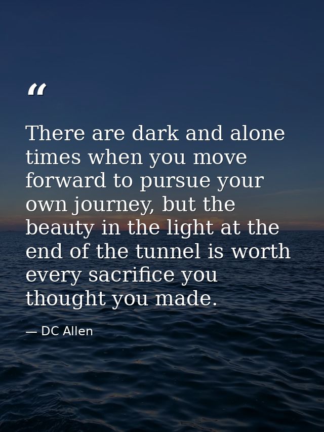 There are dark and alone times when you move forward to pursue your own journey, but the beauty in the light at the end  — DC Allen