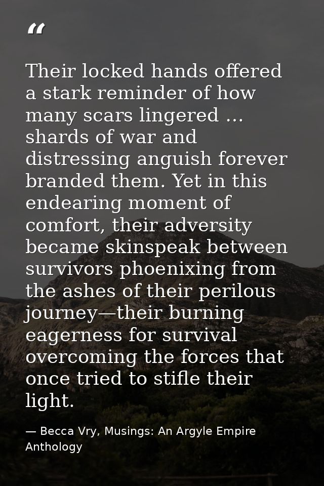 Their locked hands offered a stark reminder of how many scars lingered … shards of war and distressing anguish forever b — Becca Vry, Musings: An Argyle Empire Anthology