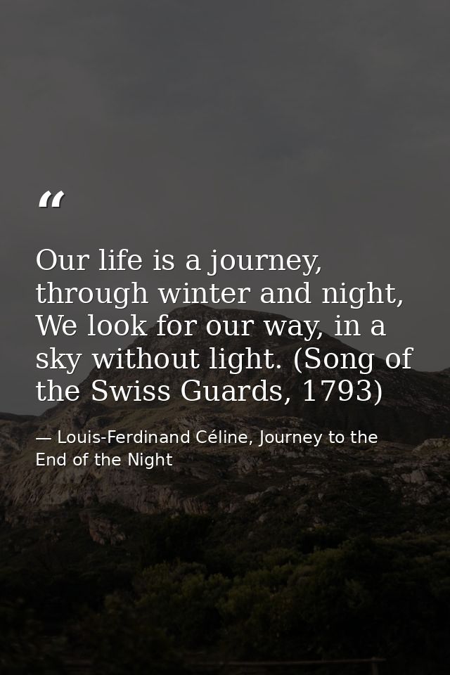 Our life is a journey, through winter and night, We look for our way, in a sky without light. (Song of the Swiss Guards, — Louis-Ferdinand Céline, Journey to the End of the Night