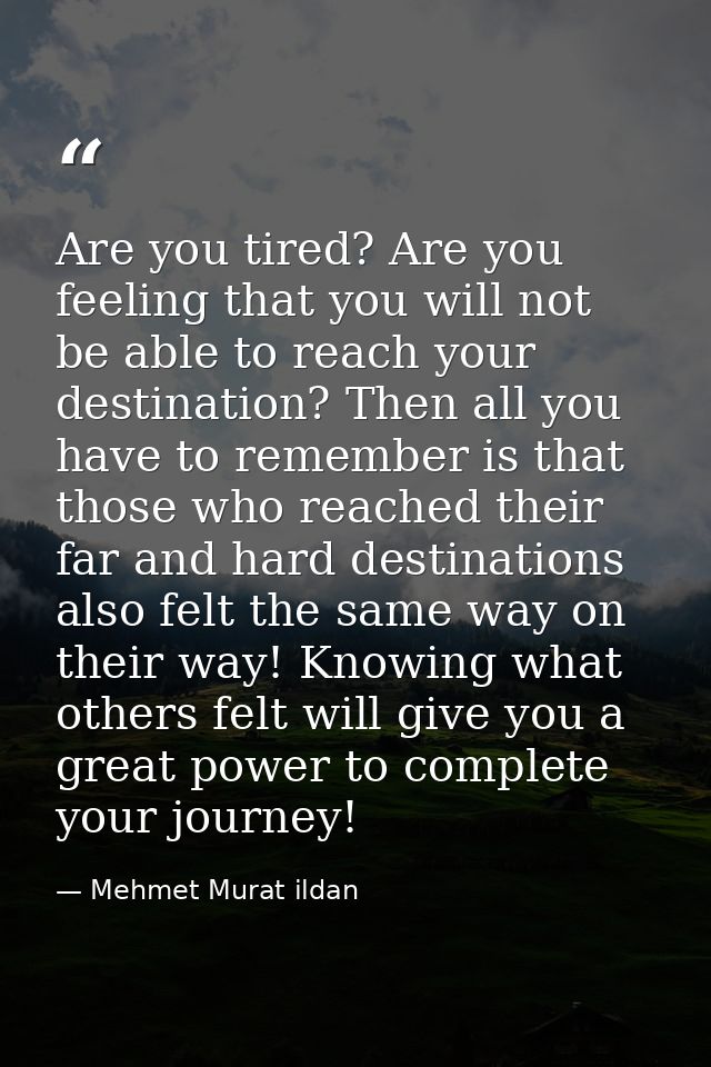 Are you tired? Are you feeling that you will not be able to reach your destination? Then all you have to remember is tha — Mehmet Murat ildan