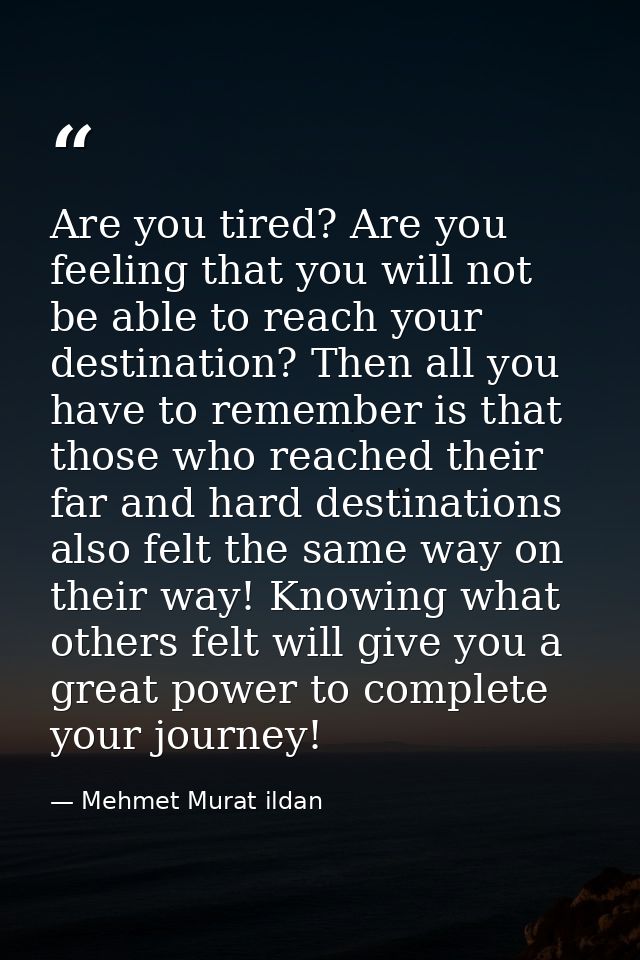 Are you tired? Are you feeling that you will not be able to reach your destination? Then all you have to remember is tha — Mehmet Murat ildan