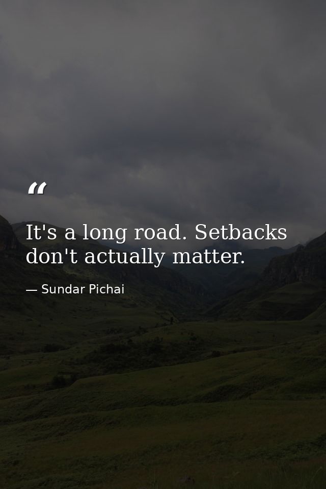 It's a long road. Setbacks don't actually matter. — Sundar Pichai