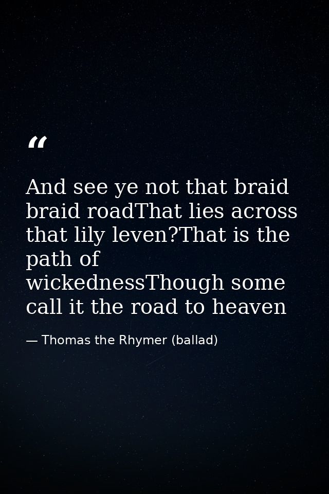 And see ye not that braid braid roadThat lies across that lily leven?That is the path of wickednessThough some call it t — Thomas the Rhymer (ballad)