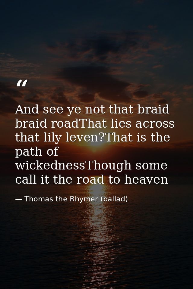 And see ye not that braid braid roadThat lies across that lily leven?That is the path of wickednessThough some call it t — Thomas the Rhymer (ballad)
