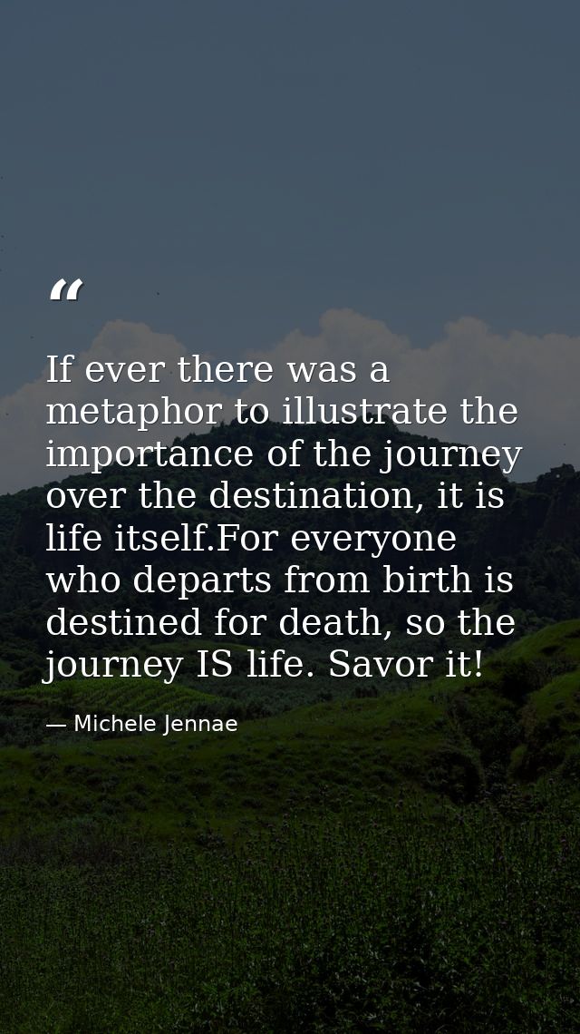 If ever there was a metaphor to illustrate the importance of the journey over the destination, it is life itself.For eve — Michele Jennae