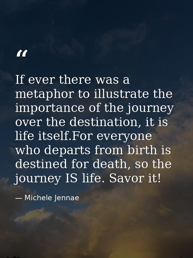 If ever there was a metaphor to illustrate the importance of the journey over the destination, it is life itself.For eve — Michele Jennae