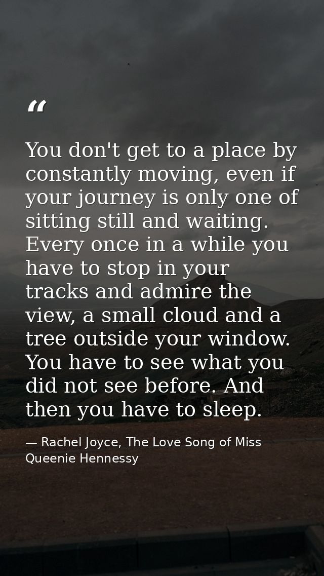 You don't get to a place by constantly moving, even if your journey is only one of sitting still and waiting. Every once — Rachel Joyce, The Love Song of Miss Queenie Hennessy