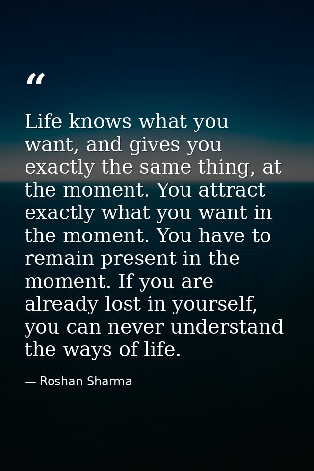 Life knows what you want, and gives you exactly the same thing, at the moment. You attract exactly what you want in the  — Roshan Sharma