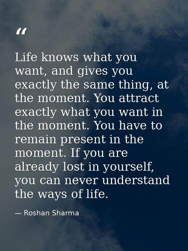Life knows what you want, and gives you exactly the same thing, at the moment. You attract exactly what you want in the  — Roshan Sharma
