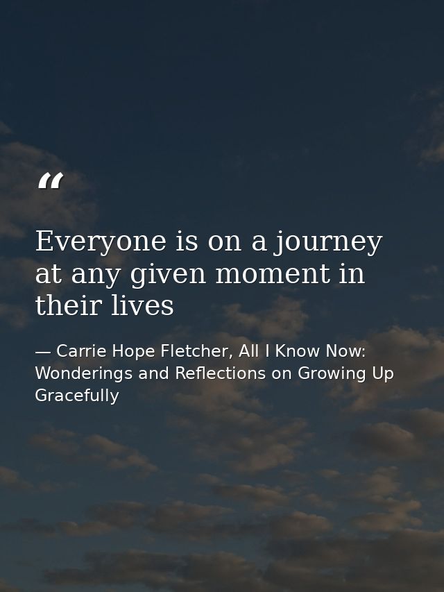 Everyone is on a journey at any given moment in their lives — Carrie Hope Fletcher, All I Know Now: Wonderings and Reflections on Growing Up Gracefully