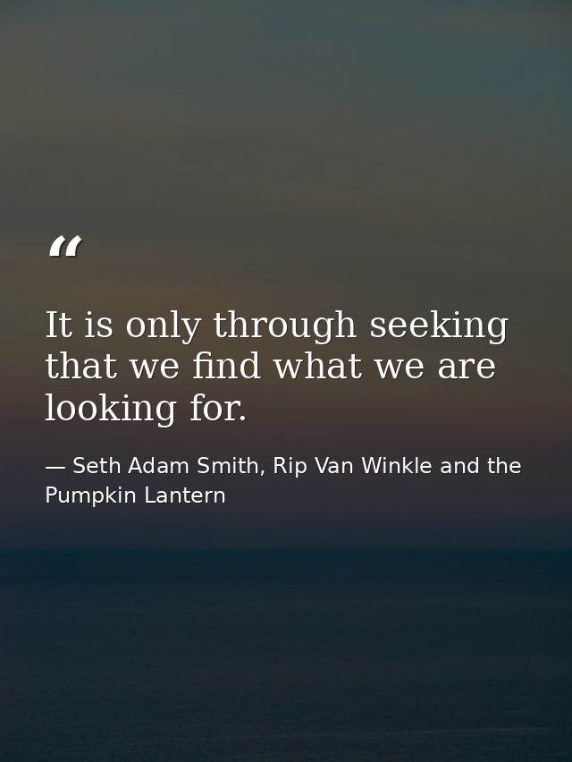 It is only through seeking that we find what we are looking for. — Seth Adam Smith, Rip Van Winkle and the Pumpkin Lantern