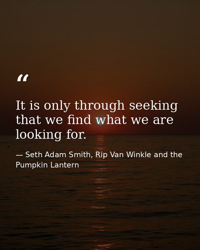 It is only through seeking that we find what we are looking for. — Seth Adam Smith, Rip Van Winkle and the Pumpkin Lantern