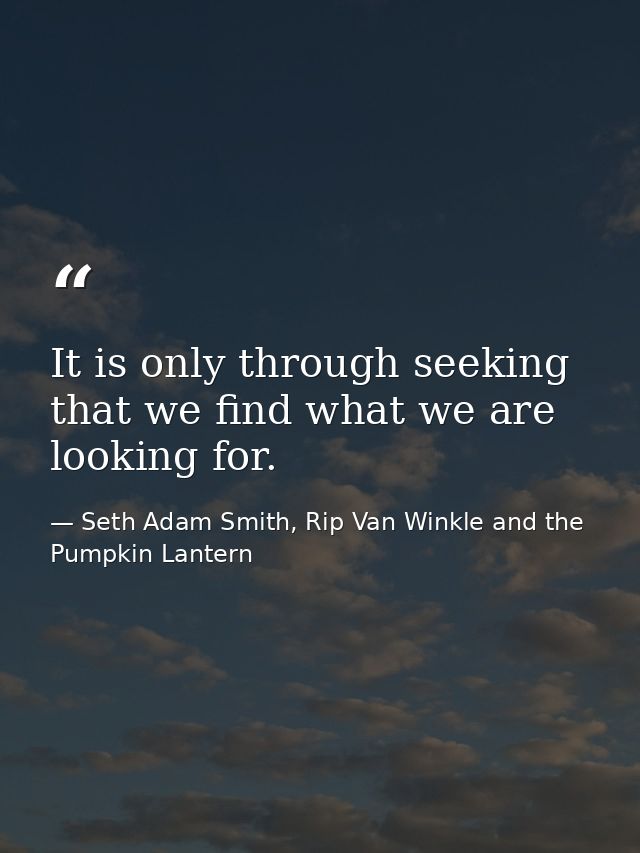 It is only through seeking that we find what we are looking for. — Seth Adam Smith, Rip Van Winkle and the Pumpkin Lantern