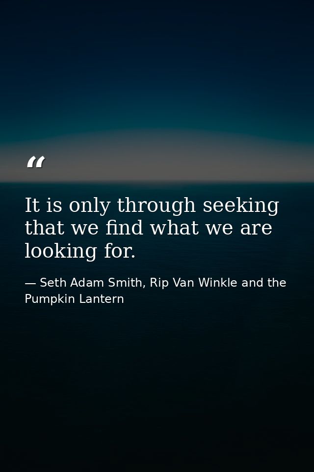 It is only through seeking that we find what we are looking for. — Seth Adam Smith, Rip Van Winkle and the Pumpkin Lantern