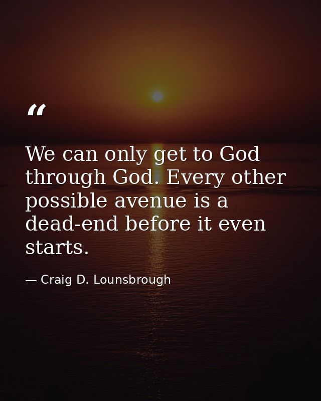 We can only get to God through God. Every other possible avenue is a dead-end before it even starts. — Craig D. Lounsbrough