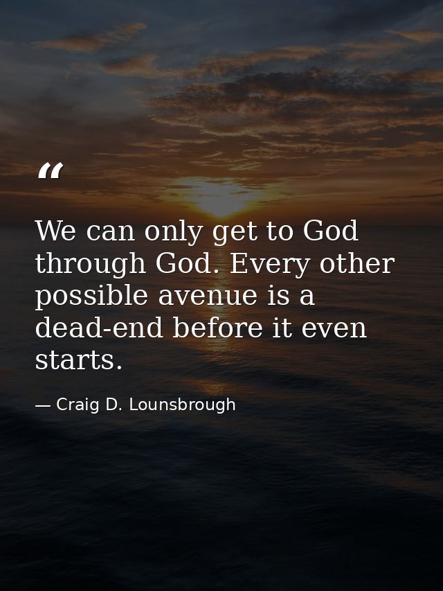 We can only get to God through God. Every other possible avenue is a dead-end before it even starts. — Craig D. Lounsbrough