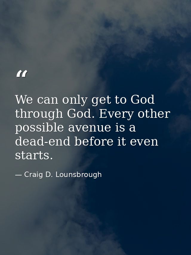We can only get to God through God. Every other possible avenue is a dead-end before it even starts. — Craig D. Lounsbrough