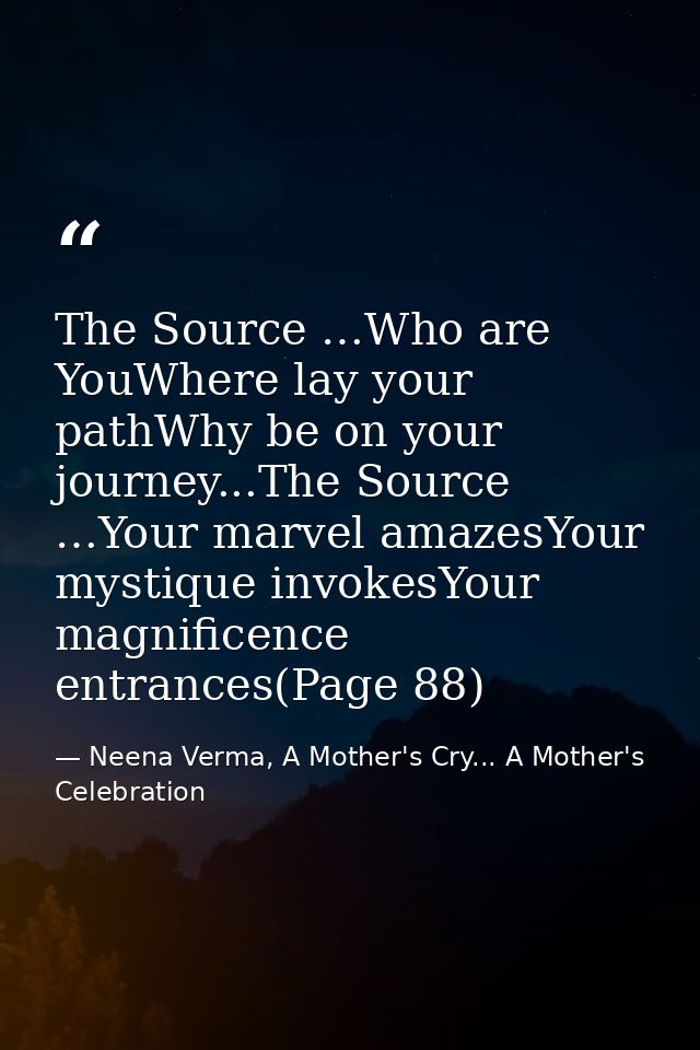 The Source …Who are YouWhere lay your pathWhy be on your journey...The Source …Your marvel amazesYour mystique invokesYo — Neena Verma, A Mother's Cry... A Mother's Celebration