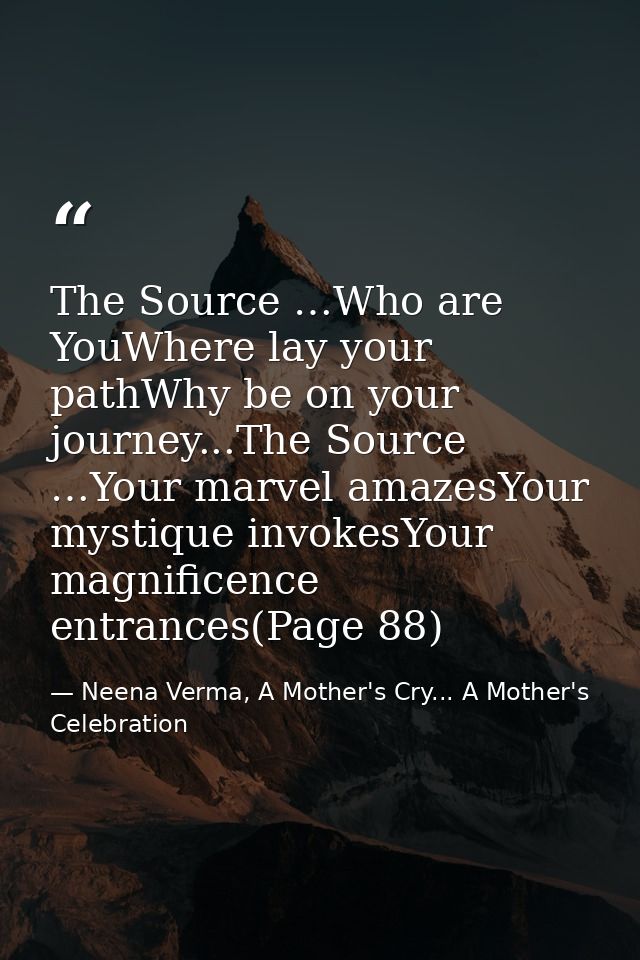 The Source …Who are YouWhere lay your pathWhy be on your journey...The Source …Your marvel amazesYour mystique invokesYo — Neena Verma, A Mother's Cry... A Mother's Celebration