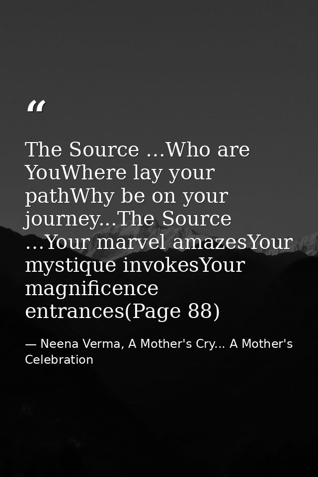 The Source …Who are YouWhere lay your pathWhy be on your journey...The Source …Your marvel amazesYour mystique invokesYo — Neena Verma, A Mother's Cry... A Mother's Celebration