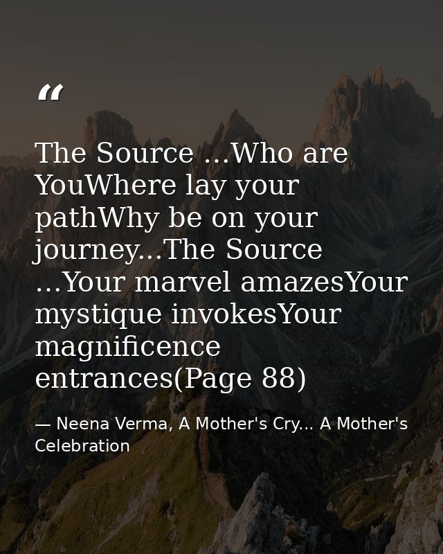 The Source …Who are YouWhere lay your pathWhy be on your journey...The Source …Your marvel amazesYour mystique invokesYo — Neena Verma, A Mother's Cry... A Mother's Celebration