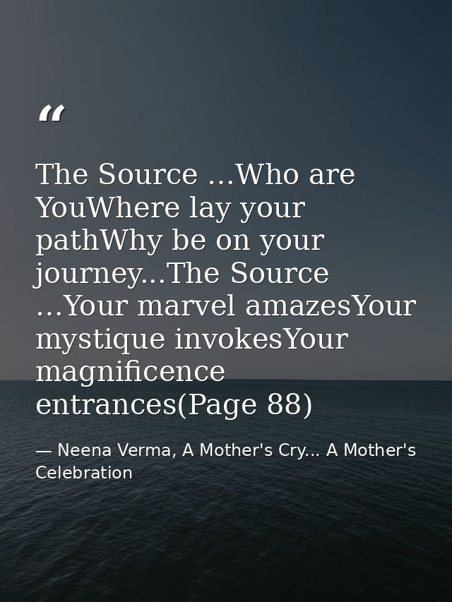 The Source …Who are YouWhere lay your pathWhy be on your journey...The Source …Your marvel amazesYour mystique invokesYo — Neena Verma, A Mother's Cry... A Mother's Celebration