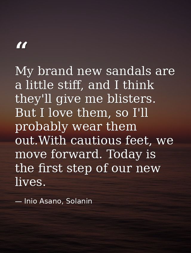 My brand new sandals are a little stiff, and I think they'll give me blisters. But I love them, so I'll probably wear th — Inio Asano, Solanin
