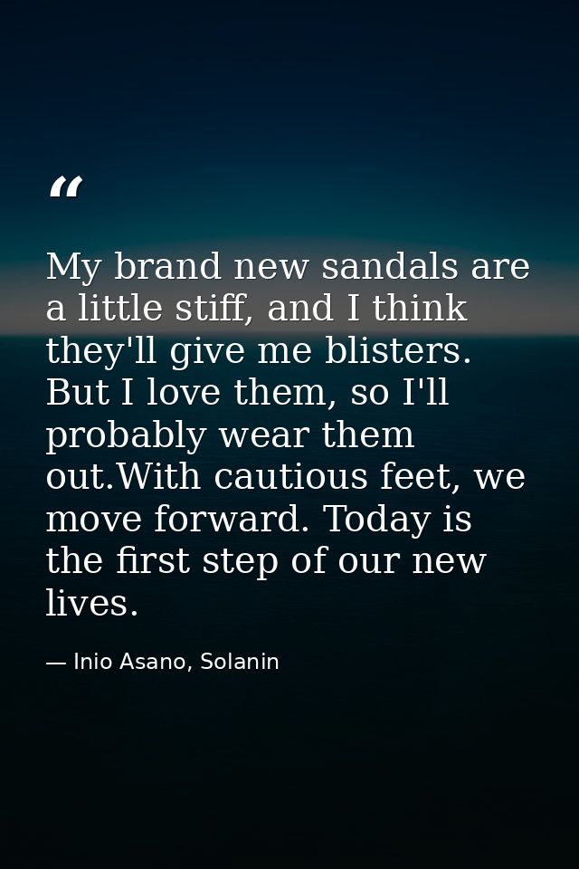 My brand new sandals are a little stiff, and I think they'll give me blisters. But I love them, so I'll probably wear th — Inio Asano, Solanin