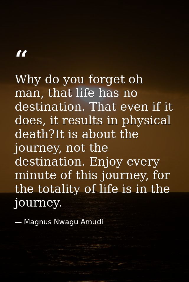 Why do you forget oh man, that life has no destination. That even if it does, it results in physical death?It is about t — Magnus Nwagu Amudi