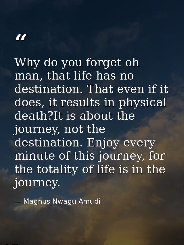 Why do you forget oh man, that life has no destination. That even if it does, it results in physical death?It is about t — Magnus Nwagu Amudi