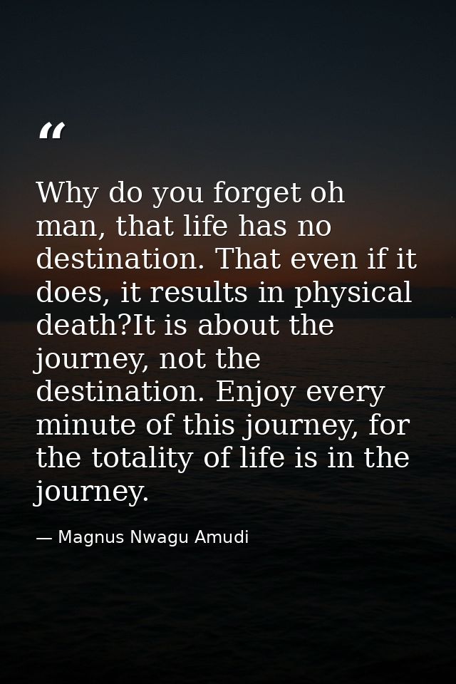Why do you forget oh man, that life has no destination. That even if it does, it results in physical death?It is about t — Magnus Nwagu Amudi