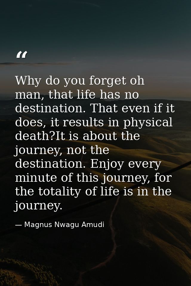 Why do you forget oh man, that life has no destination. That even if it does, it results in physical death?It is about t — Magnus Nwagu Amudi
