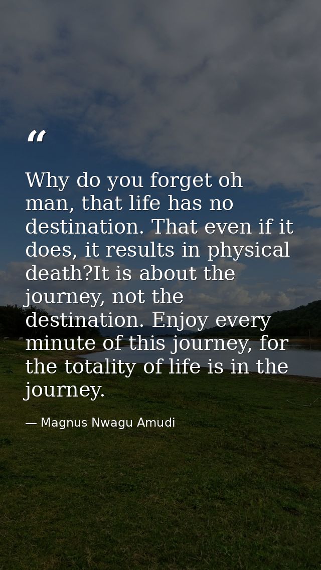 Why do you forget oh man, that life has no destination. That even if it does, it results in physical death?It is about t — Magnus Nwagu Amudi
