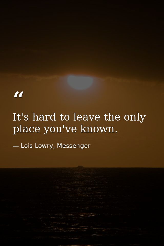 It's hard to leave the only place you've known. — Lois Lowry, Messenger
