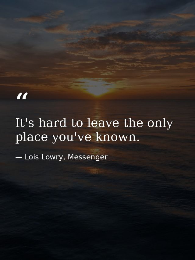 It's hard to leave the only place you've known. — Lois Lowry, Messenger