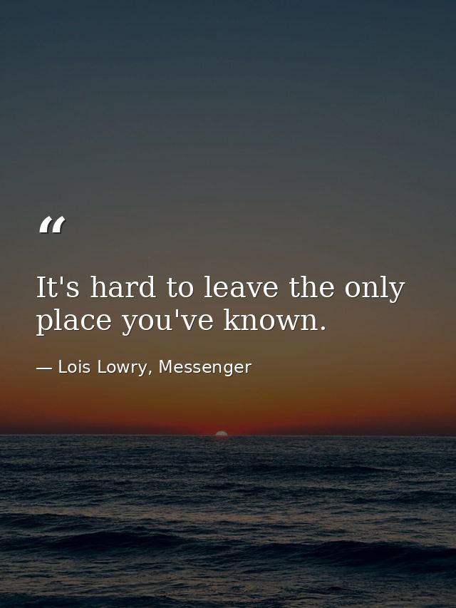It's hard to leave the only place you've known. — Lois Lowry, Messenger