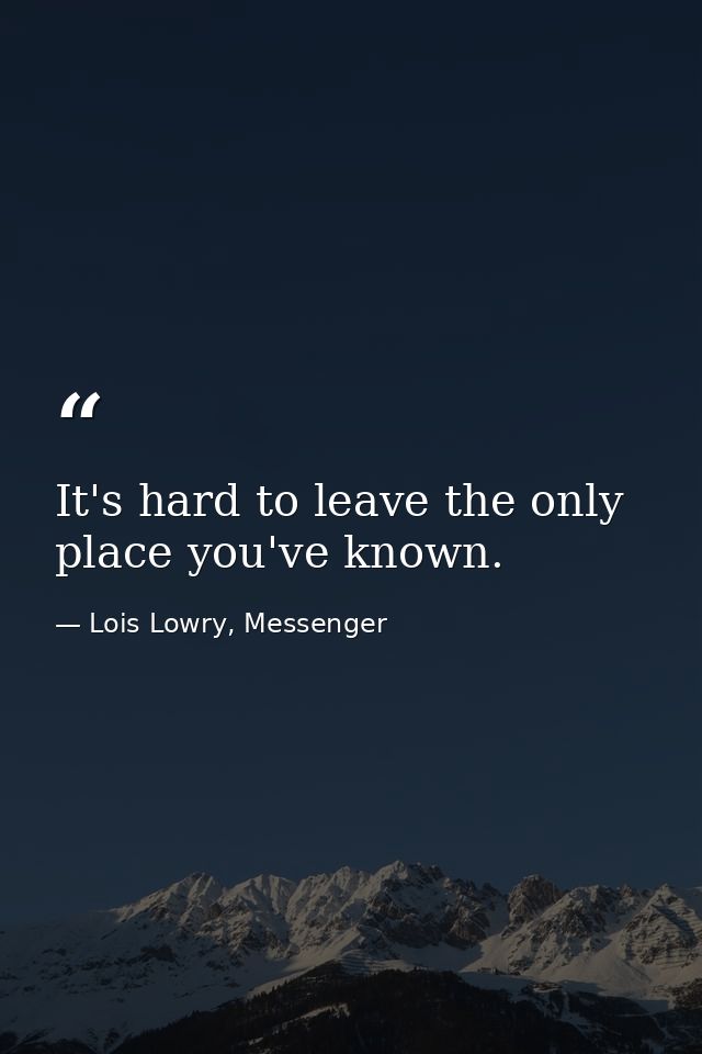 It's hard to leave the only place you've known. — Lois Lowry, Messenger