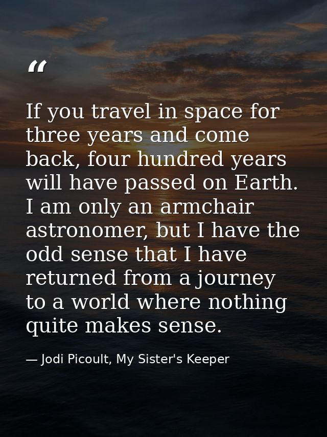 If you travel in space for three years and come back, four hundred years will have passed on Earth. I am only an armchai — Jodi Picoult, My Sister's Keeper