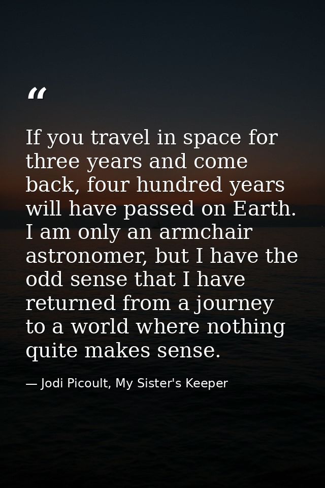 If you travel in space for three years and come back, four hundred years will have passed on Earth. I am only an armchai — Jodi Picoult, My Sister's Keeper