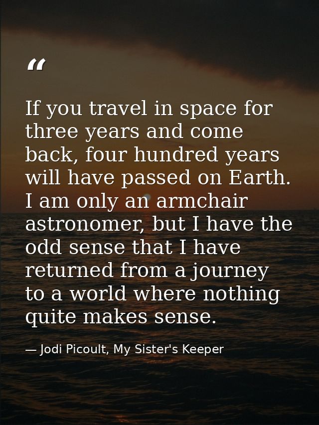If you travel in space for three years and come back, four hundred years will have passed on Earth. I am only an armchai — Jodi Picoult, My Sister's Keeper