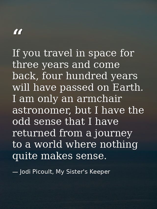 If you travel in space for three years and come back, four hundred years will have passed on Earth. I am only an armchai — Jodi Picoult, My Sister's Keeper